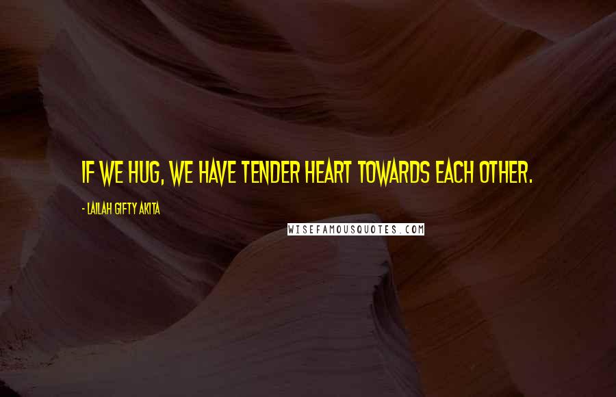 Lailah Gifty Akita Quotes: If we hug, we have tender heart towards each other.