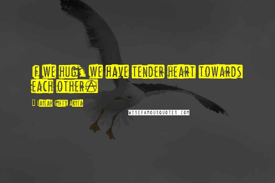Lailah Gifty Akita Quotes: If we hug, we have tender heart towards each other.