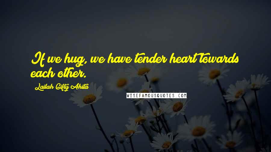 Lailah Gifty Akita Quotes: If we hug, we have tender heart towards each other.