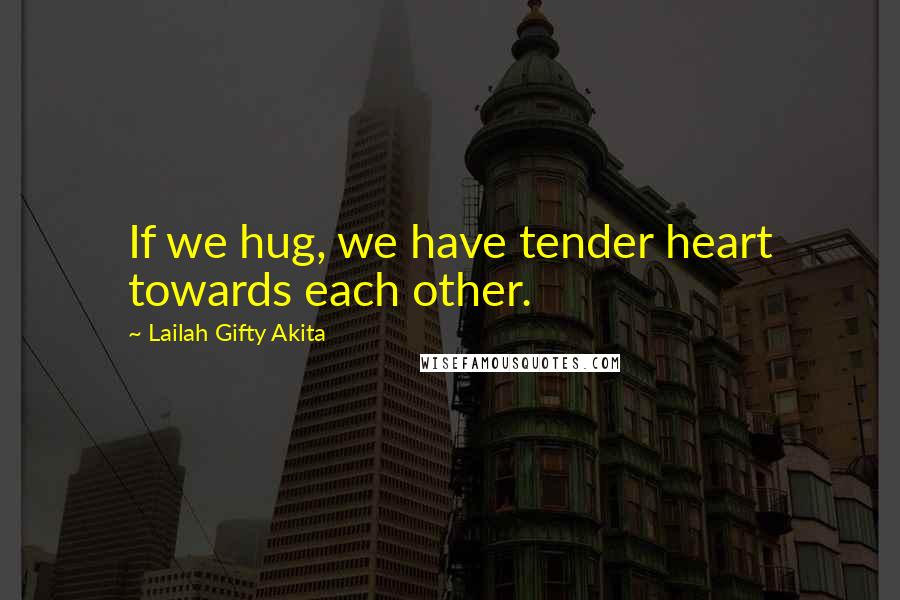 Lailah Gifty Akita Quotes: If we hug, we have tender heart towards each other.