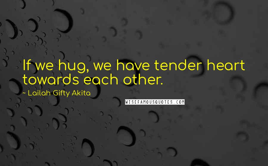 Lailah Gifty Akita Quotes: If we hug, we have tender heart towards each other.