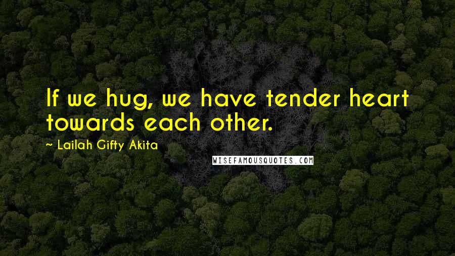Lailah Gifty Akita Quotes: If we hug, we have tender heart towards each other.