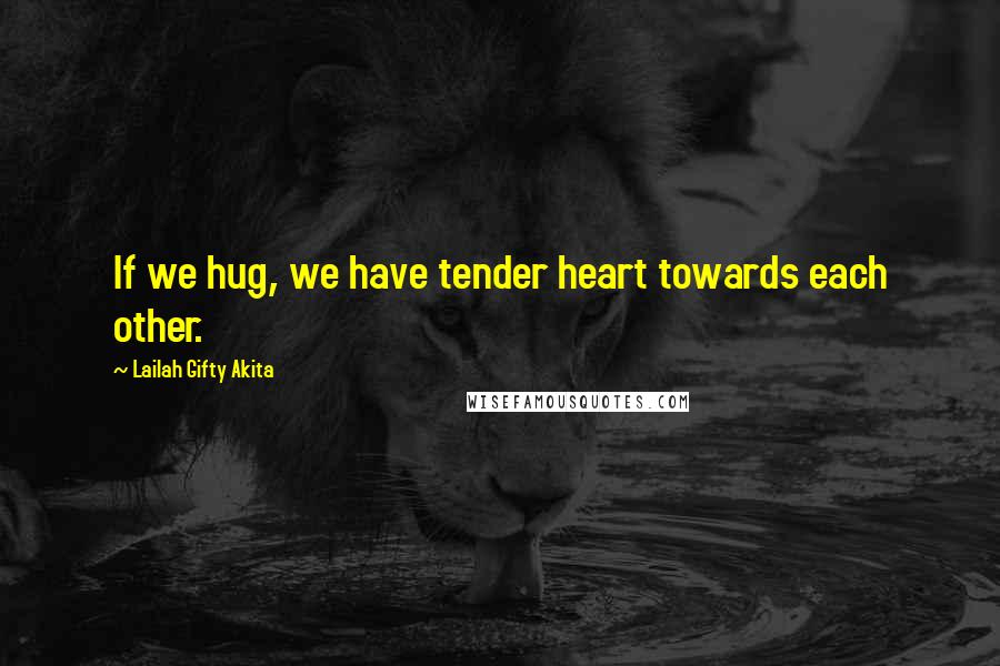 Lailah Gifty Akita Quotes: If we hug, we have tender heart towards each other.