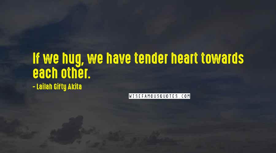 Lailah Gifty Akita Quotes: If we hug, we have tender heart towards each other.