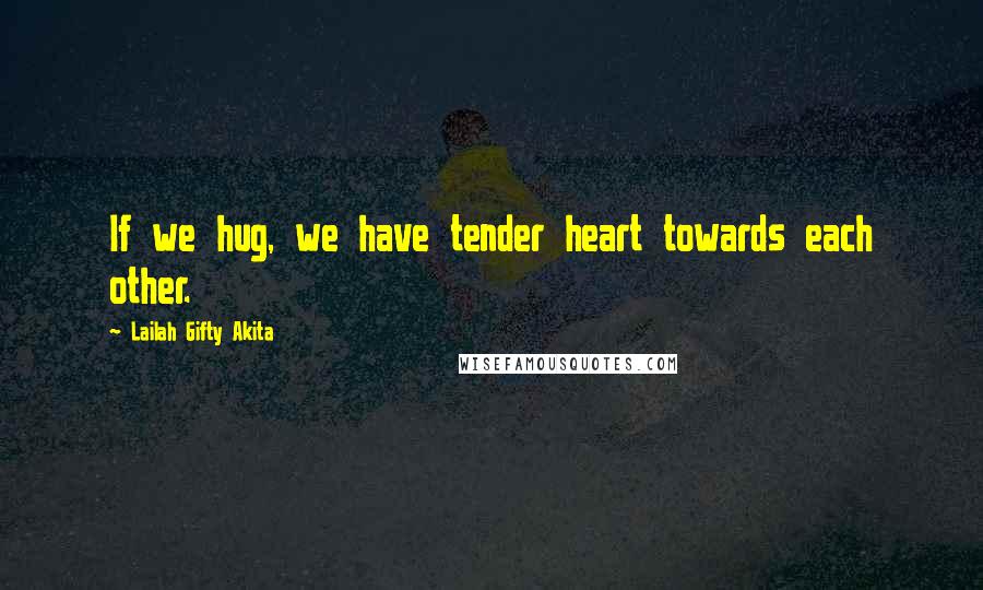 Lailah Gifty Akita Quotes: If we hug, we have tender heart towards each other.