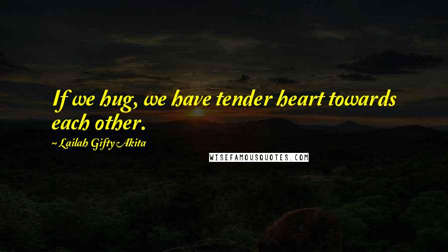 Lailah Gifty Akita Quotes: If we hug, we have tender heart towards each other.