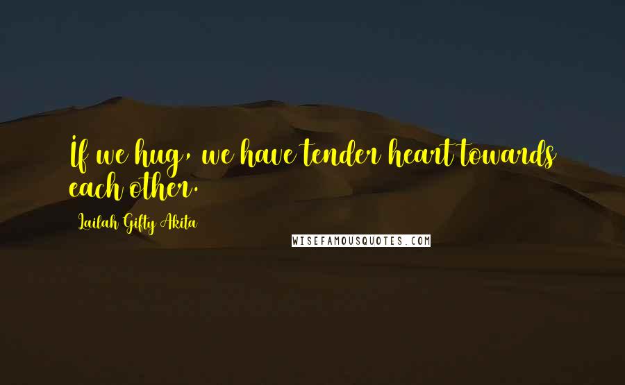 Lailah Gifty Akita Quotes: If we hug, we have tender heart towards each other.