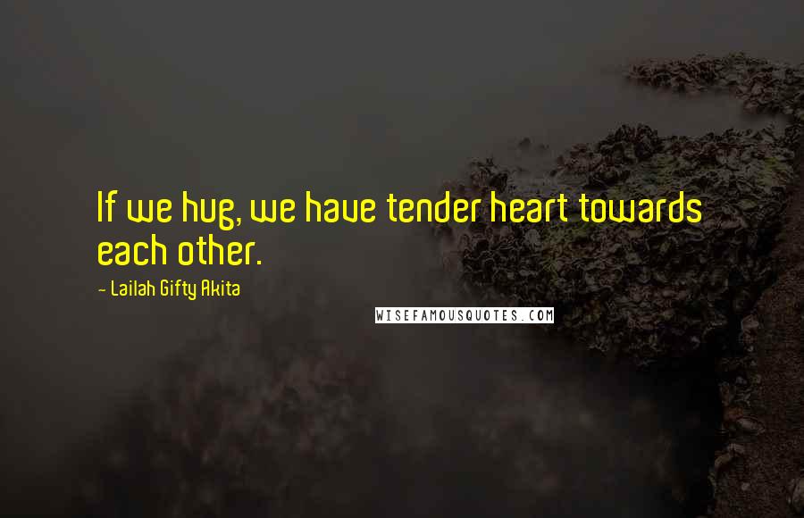 Lailah Gifty Akita Quotes: If we hug, we have tender heart towards each other.