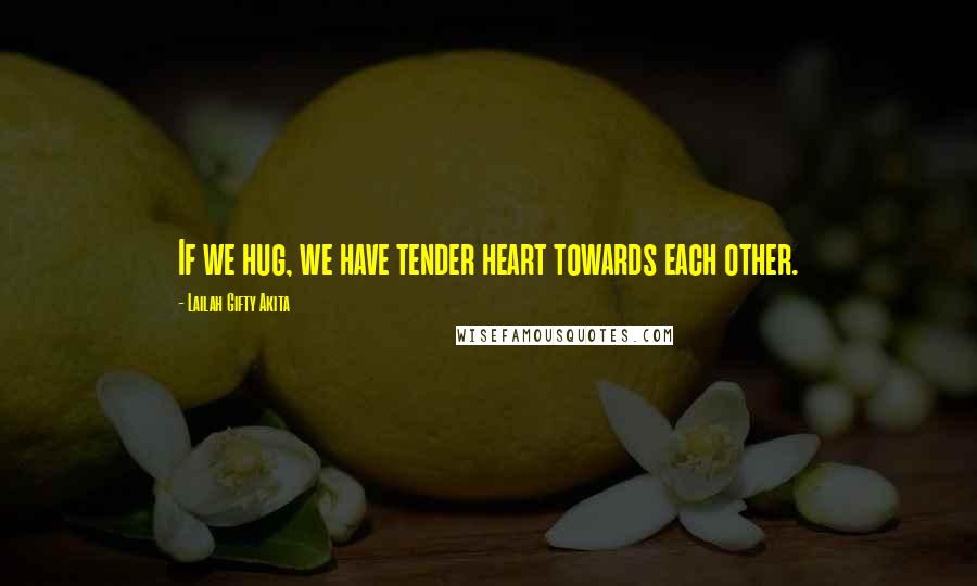 Lailah Gifty Akita Quotes: If we hug, we have tender heart towards each other.