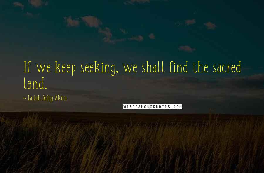 Lailah Gifty Akita Quotes: If we keep seeking, we shall find the sacred land.