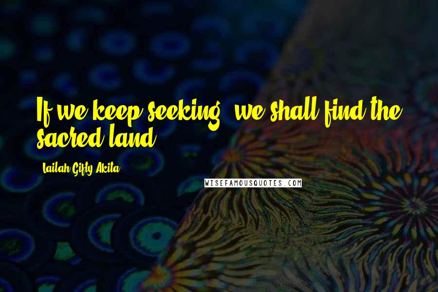 Lailah Gifty Akita Quotes: If we keep seeking, we shall find the sacred land.