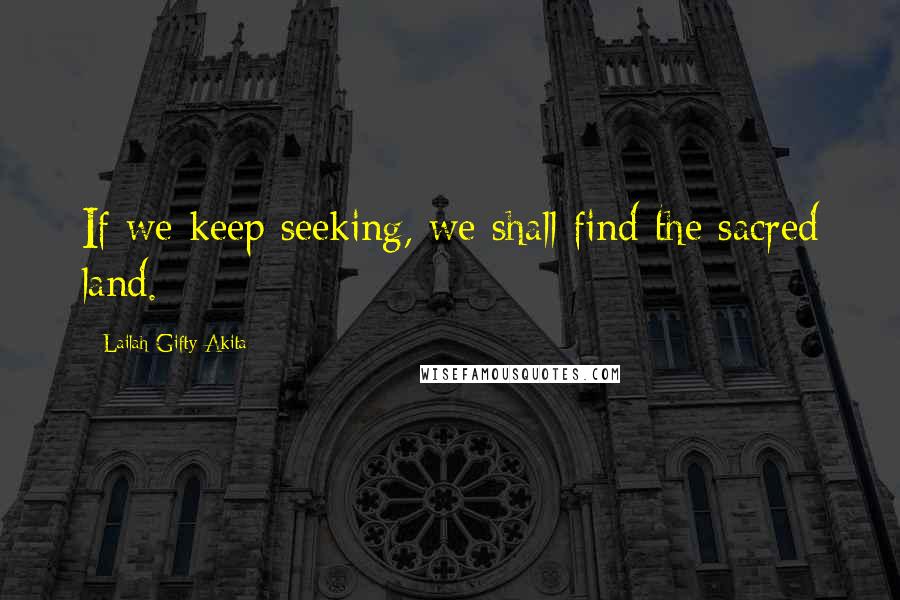 Lailah Gifty Akita Quotes: If we keep seeking, we shall find the sacred land.