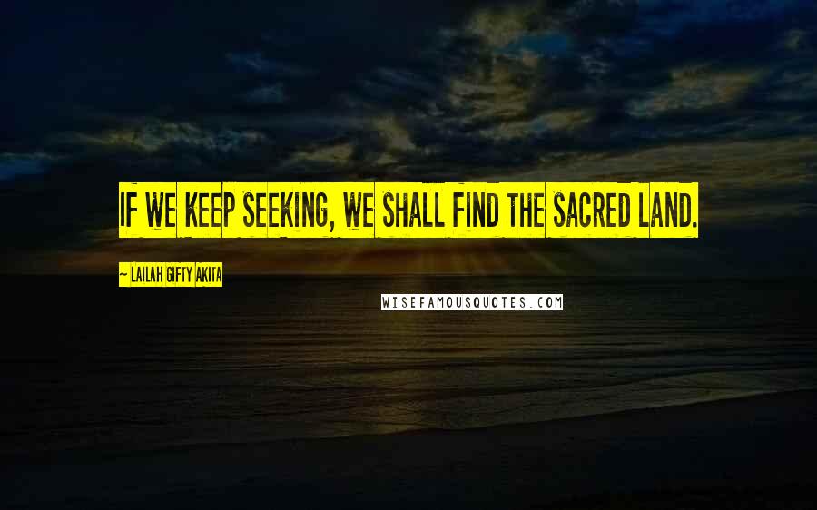 Lailah Gifty Akita Quotes: If we keep seeking, we shall find the sacred land.