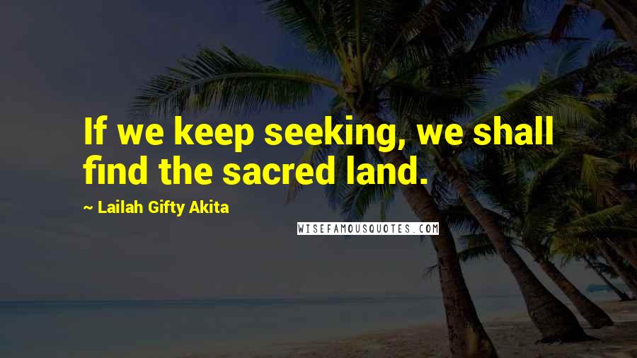 Lailah Gifty Akita Quotes: If we keep seeking, we shall find the sacred land.