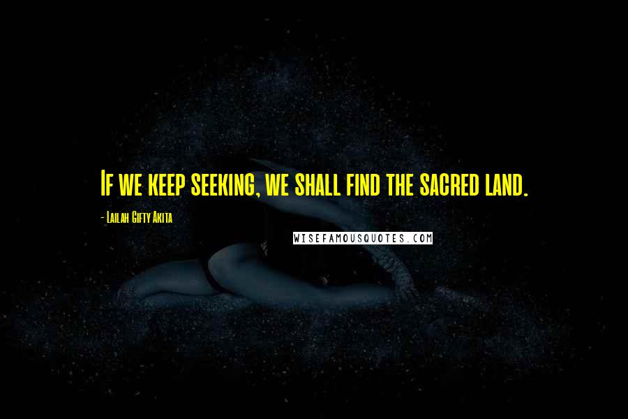 Lailah Gifty Akita Quotes: If we keep seeking, we shall find the sacred land.
