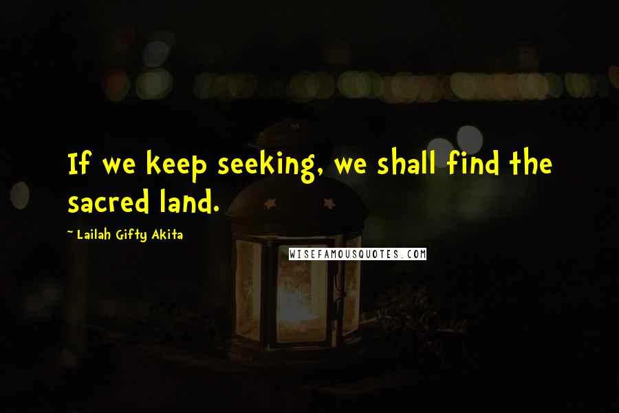 Lailah Gifty Akita Quotes: If we keep seeking, we shall find the sacred land.