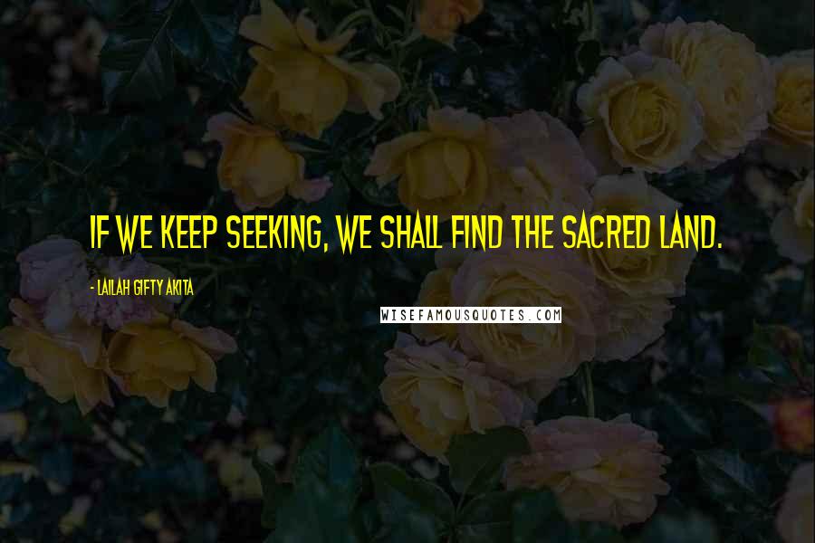Lailah Gifty Akita Quotes: If we keep seeking, we shall find the sacred land.