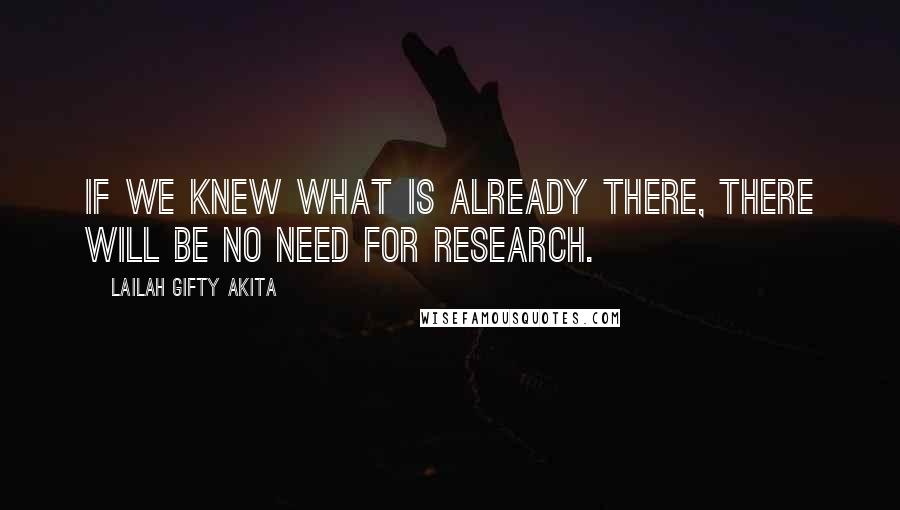 Lailah Gifty Akita Quotes: If we knew what is already there, there will be no need for research.
