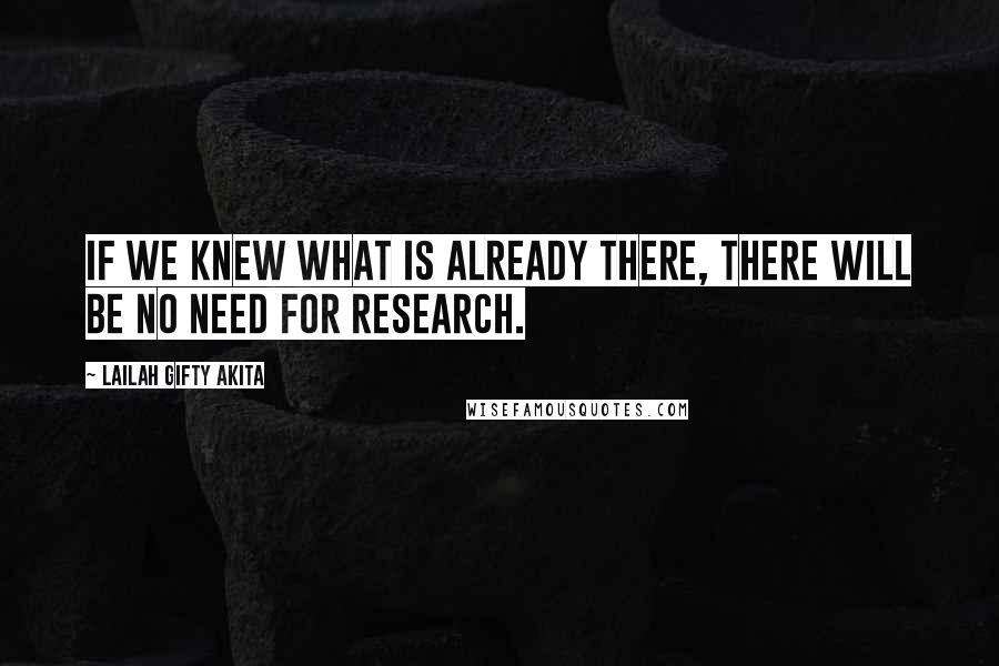 Lailah Gifty Akita Quotes: If we knew what is already there, there will be no need for research.