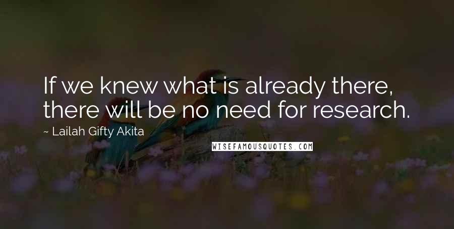 Lailah Gifty Akita Quotes: If we knew what is already there, there will be no need for research.