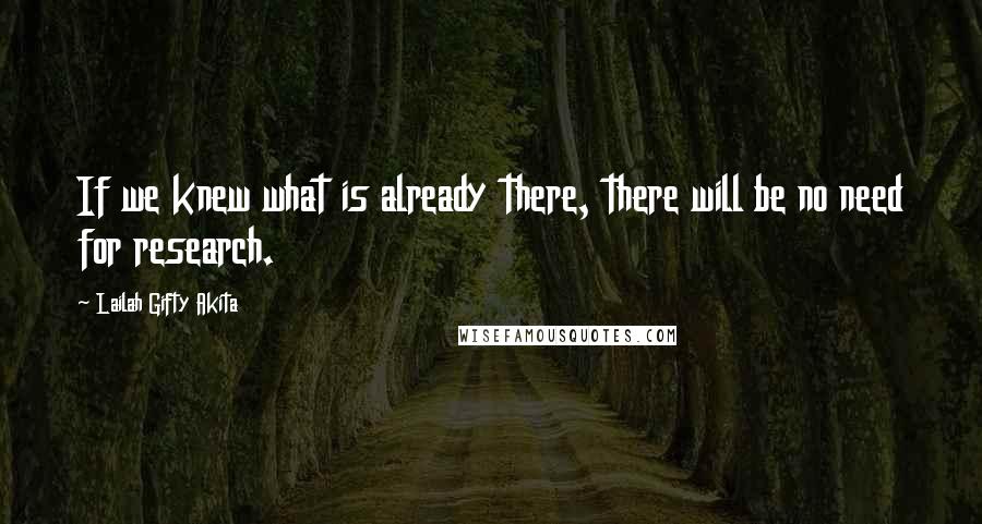 Lailah Gifty Akita Quotes: If we knew what is already there, there will be no need for research.