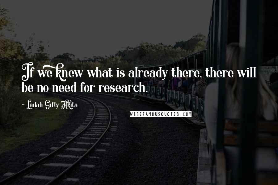 Lailah Gifty Akita Quotes: If we knew what is already there, there will be no need for research.