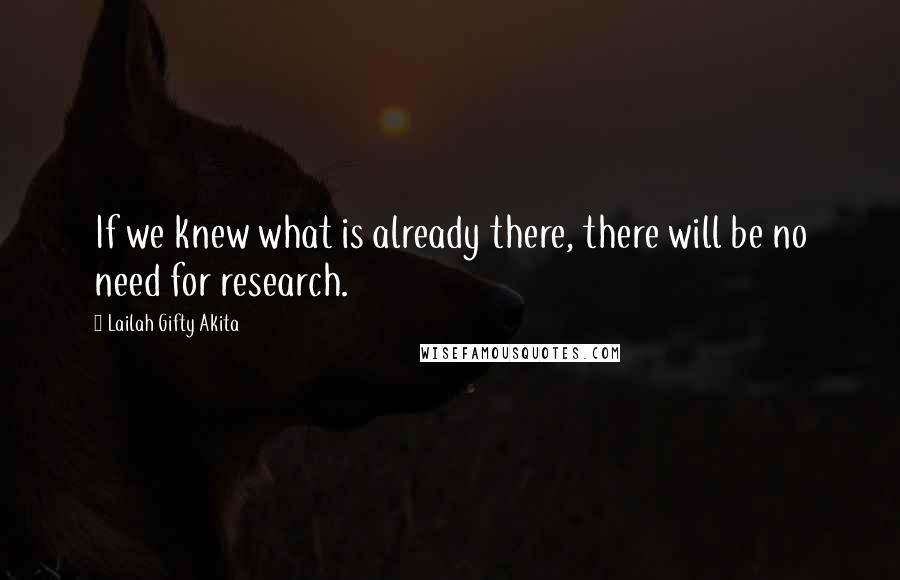 Lailah Gifty Akita Quotes: If we knew what is already there, there will be no need for research.