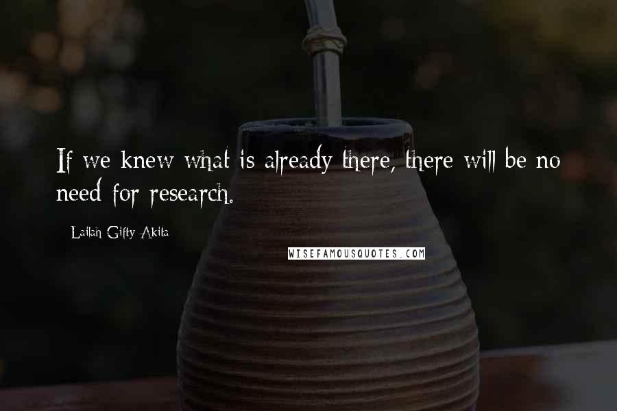 Lailah Gifty Akita Quotes: If we knew what is already there, there will be no need for research.
