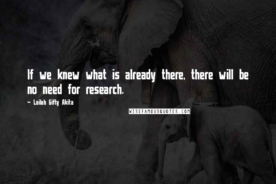 Lailah Gifty Akita Quotes: If we knew what is already there, there will be no need for research.