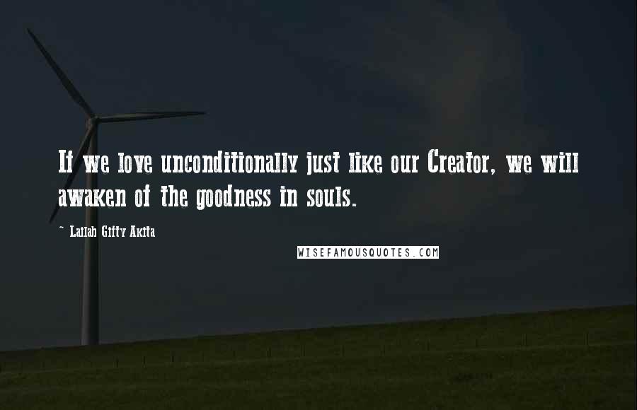 Lailah Gifty Akita Quotes: If we love unconditionally just like our Creator, we will awaken of the goodness in souls.