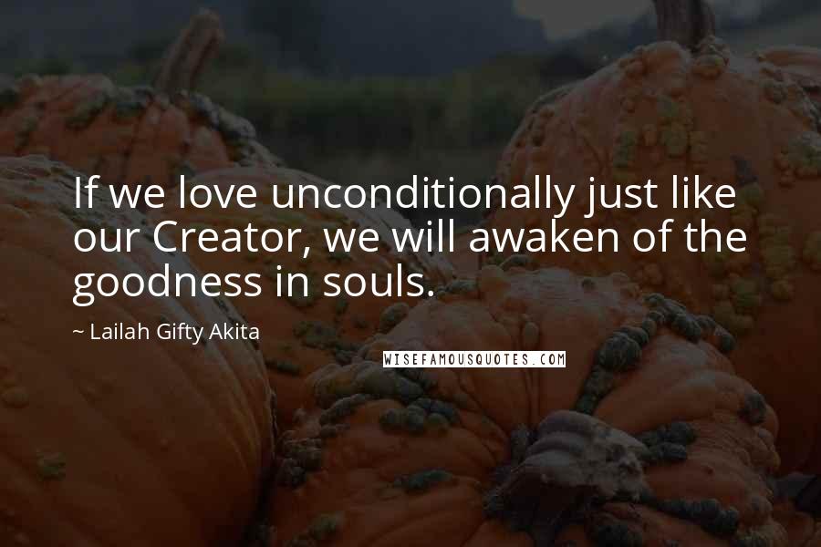 Lailah Gifty Akita Quotes: If we love unconditionally just like our Creator, we will awaken of the goodness in souls.