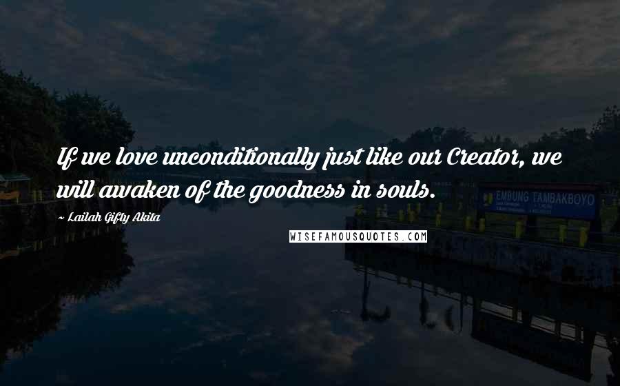 Lailah Gifty Akita Quotes: If we love unconditionally just like our Creator, we will awaken of the goodness in souls.