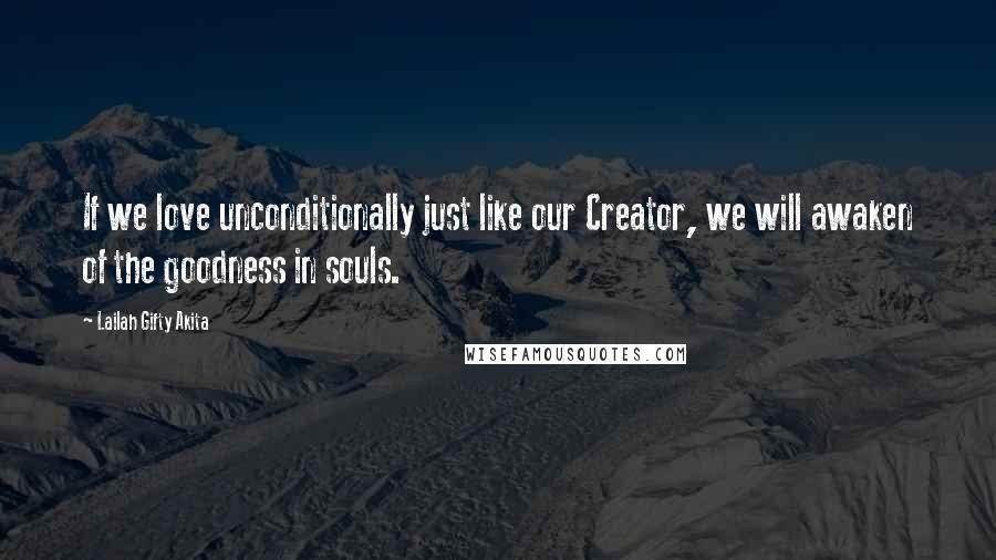 Lailah Gifty Akita Quotes: If we love unconditionally just like our Creator, we will awaken of the goodness in souls.