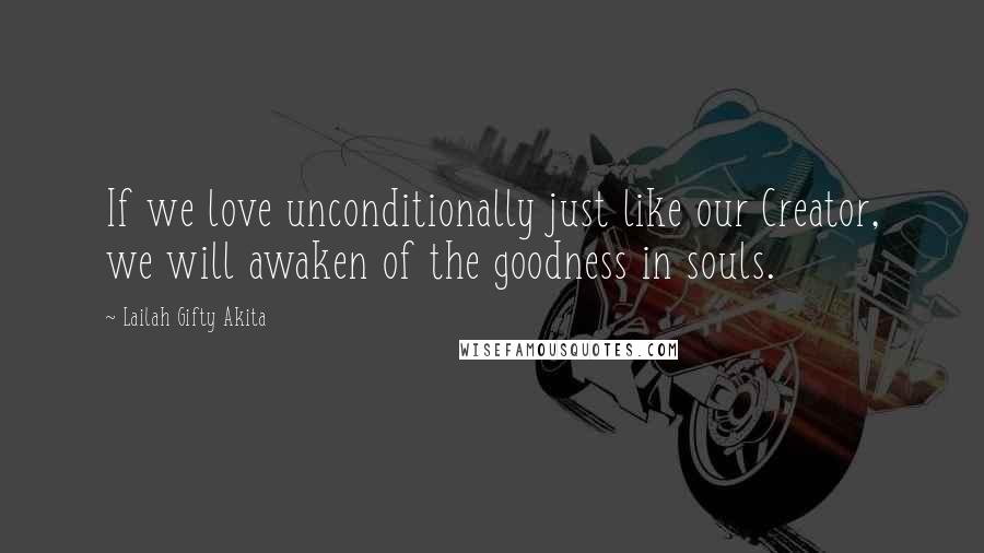 Lailah Gifty Akita Quotes: If we love unconditionally just like our Creator, we will awaken of the goodness in souls.