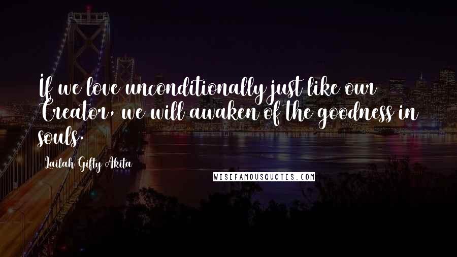 Lailah Gifty Akita Quotes: If we love unconditionally just like our Creator, we will awaken of the goodness in souls.