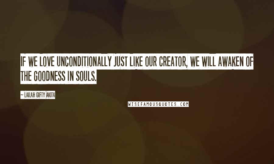 Lailah Gifty Akita Quotes: If we love unconditionally just like our Creator, we will awaken of the goodness in souls.