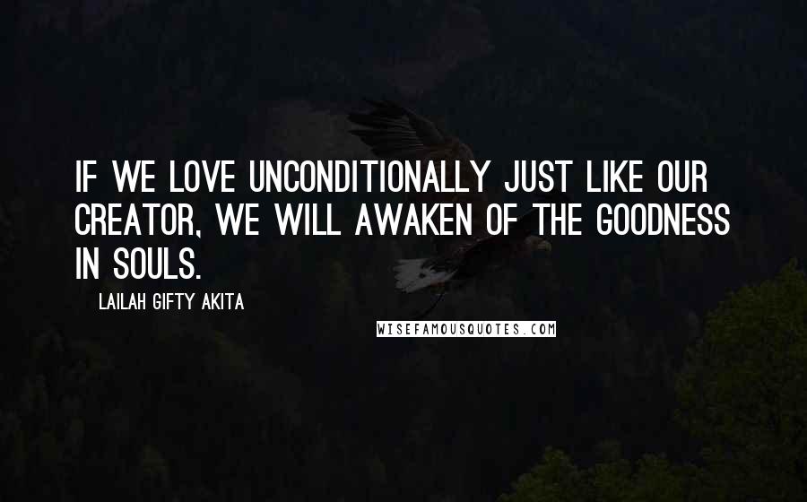 Lailah Gifty Akita Quotes: If we love unconditionally just like our Creator, we will awaken of the goodness in souls.