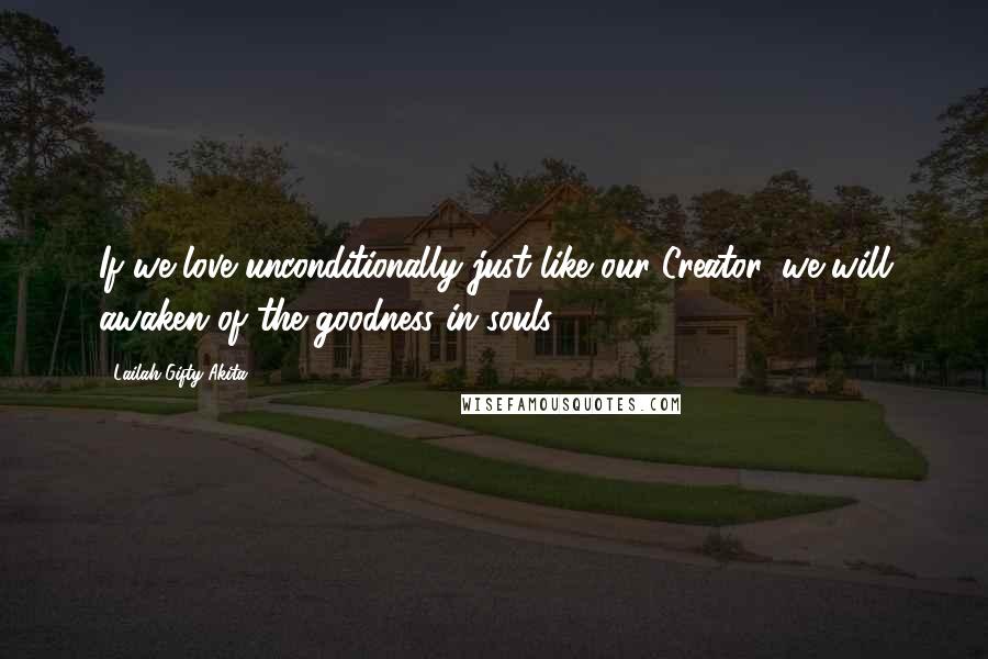 Lailah Gifty Akita Quotes: If we love unconditionally just like our Creator, we will awaken of the goodness in souls.