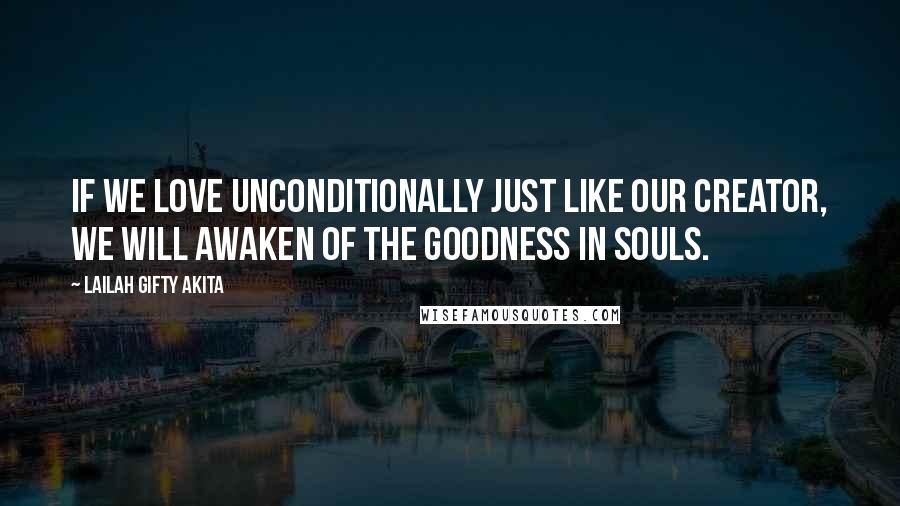 Lailah Gifty Akita Quotes: If we love unconditionally just like our Creator, we will awaken of the goodness in souls.