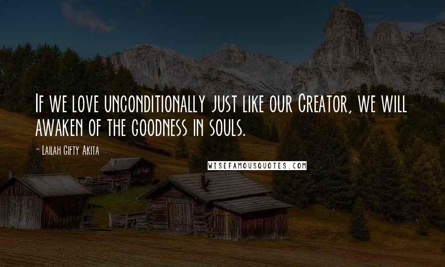 Lailah Gifty Akita Quotes: If we love unconditionally just like our Creator, we will awaken of the goodness in souls.