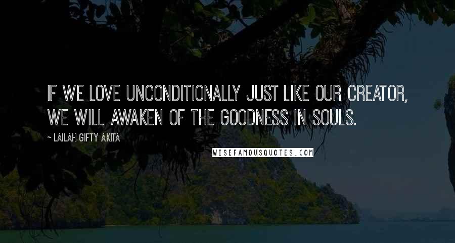 Lailah Gifty Akita Quotes: If we love unconditionally just like our Creator, we will awaken of the goodness in souls.