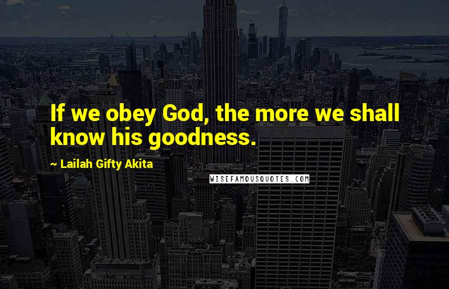 Lailah Gifty Akita Quotes: If we obey God, the more we shall know his goodness.