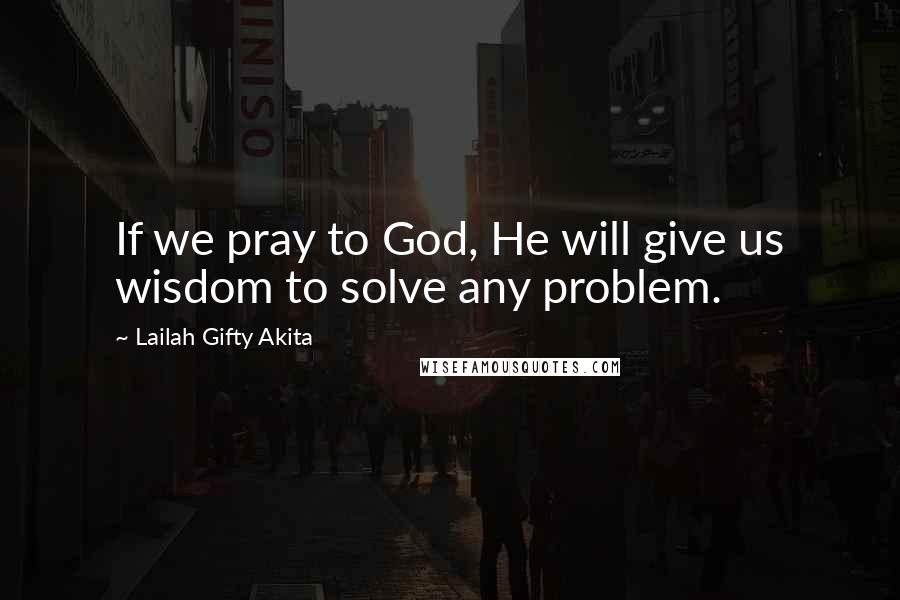 Lailah Gifty Akita Quotes: If we pray to God, He will give us wisdom to solve any problem.