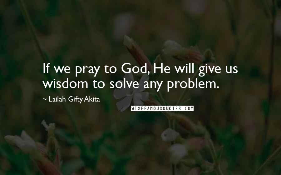 Lailah Gifty Akita Quotes: If we pray to God, He will give us wisdom to solve any problem.