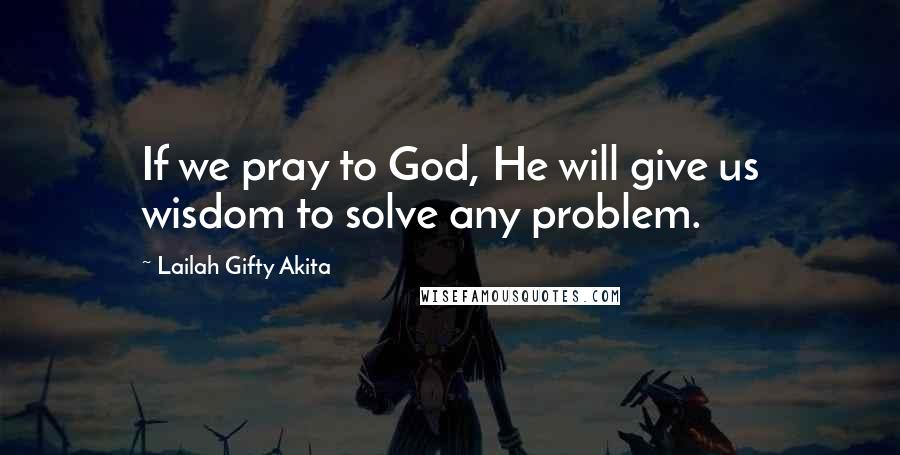 Lailah Gifty Akita Quotes: If we pray to God, He will give us wisdom to solve any problem.