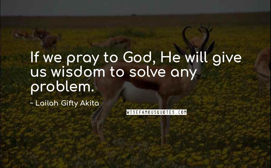 Lailah Gifty Akita Quotes: If we pray to God, He will give us wisdom to solve any problem.