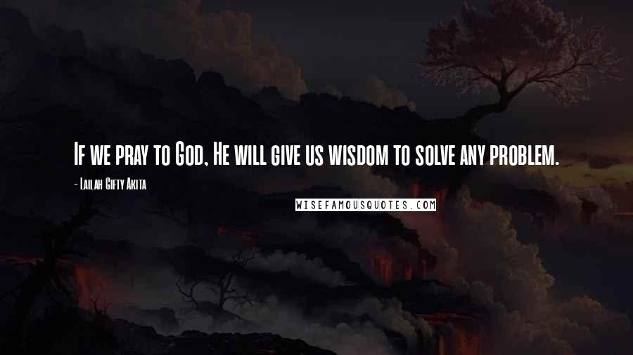Lailah Gifty Akita Quotes: If we pray to God, He will give us wisdom to solve any problem.