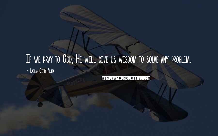 Lailah Gifty Akita Quotes: If we pray to God, He will give us wisdom to solve any problem.