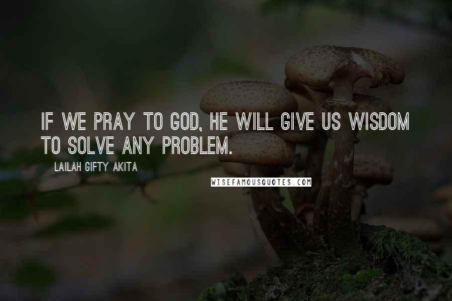 Lailah Gifty Akita Quotes: If we pray to God, He will give us wisdom to solve any problem.