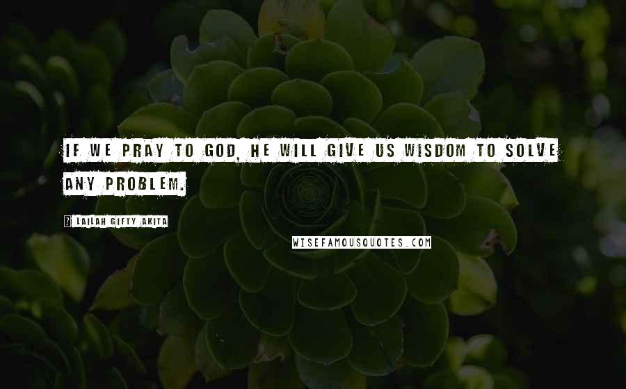 Lailah Gifty Akita Quotes: If we pray to God, He will give us wisdom to solve any problem.
